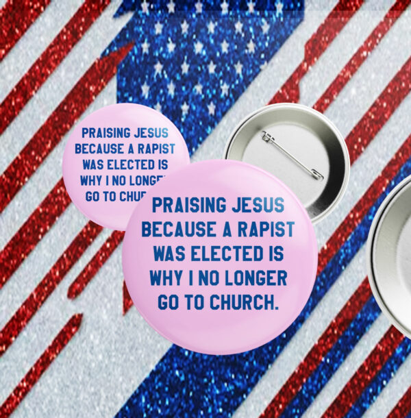 Praising Jesus Because A Rapist Was Elected Is Why I No Longer Go To Church Button