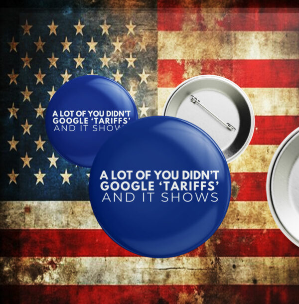 A Lot Of You Didn't google tariffs and it shows Pin Button Anti-Trump