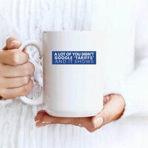 A Lot Of Yoy Didn't Google 'Tariffs' And It Shows Anti Trump Mug