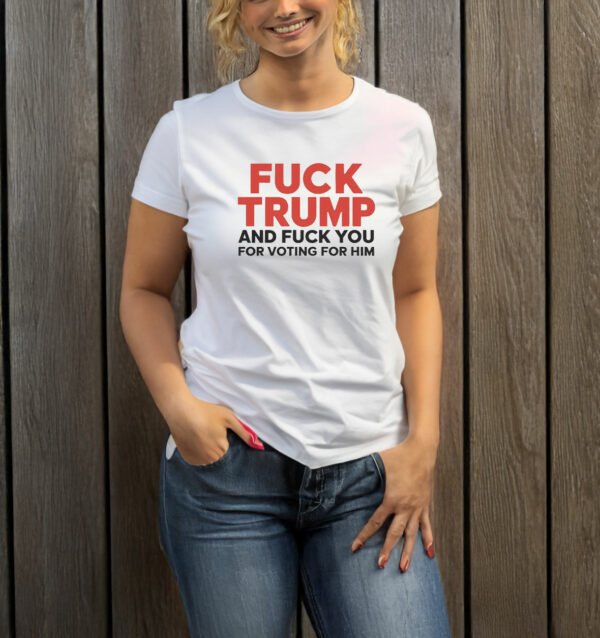 Fuck Trump And Fuck You For Voting For Him 2025 T-Shirt