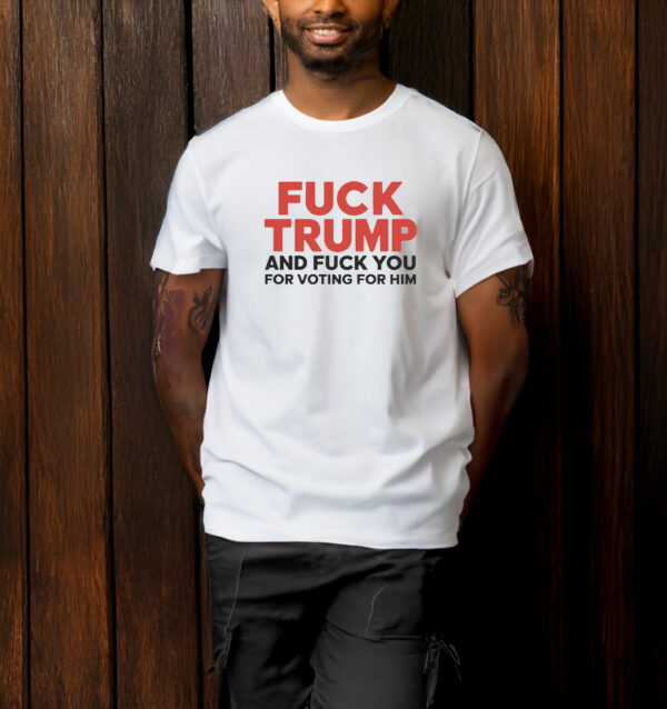 Fuck Trump And Fuck You For Voting For Him 2025 T-Shirt