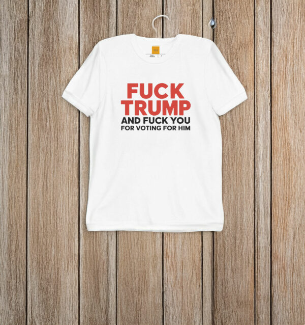 Fuck Trump And Fuck You For Voting For Him 2025 T-Shirt