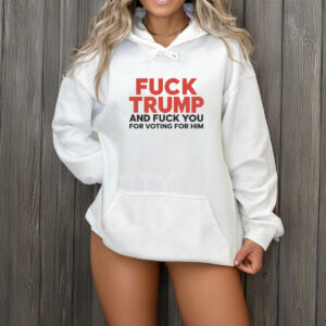 Fuck Trump And Fuck You For Voting For Him 2025 T-Shirt