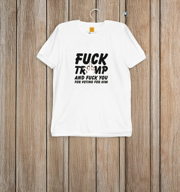 Fuck Trump and Fuck You For Voting For Him T-Shirt