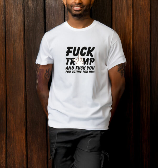 Fuck Trump and Fuck You For Voting For Him T-Shirt