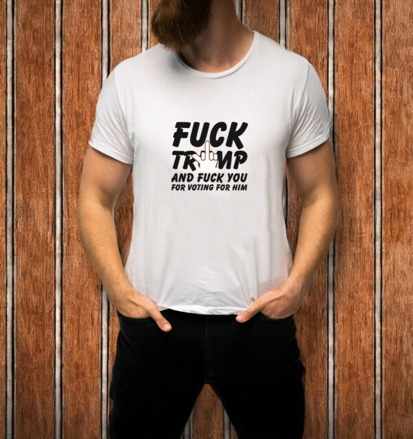 Fuck Trump and Fuck You For Voting For Him T-Shirt