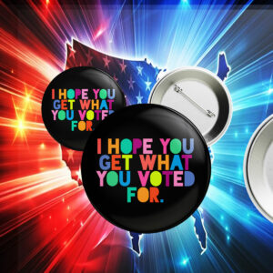 I Hope You Get What You Voted For Button Anti Trump