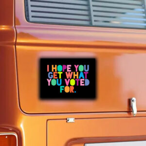 I Hope You Get What You Voted For Sticker ,Car Magnet Anti Trump