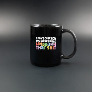 I don't care how you were raised unlearn that shit Mug