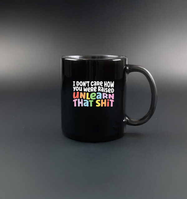 I don't care how you were raised unlearn that shit Mug