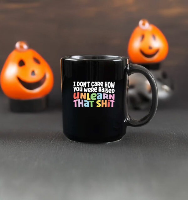 I don't care how you were raised unlearn that shit Mug