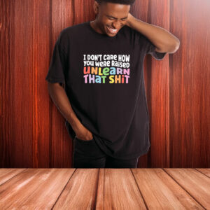 I don't care how you were raised unlearn that shit T-Shirt