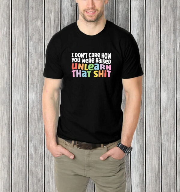 I don't care how you were raised unlearn that shit T-Shirt