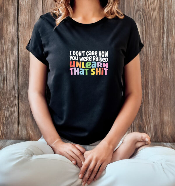 I don't care how you were raised unlearn that shit T-Shirt