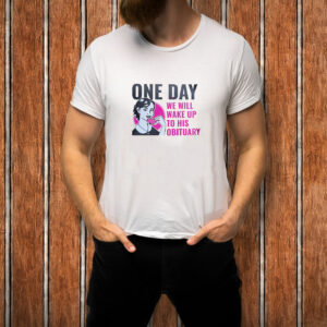 One Day We Will Wake Up to His Obituary T-Shirt
