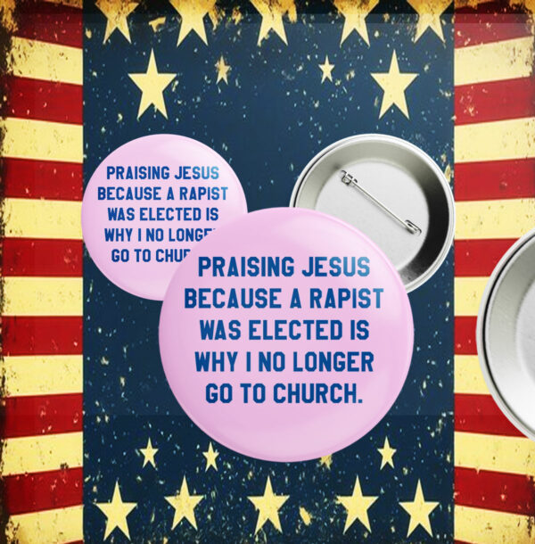 Praising Jesus Because A Rapist Was Elected Is Why I No Longer Go To Church Button