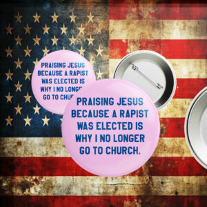 Praising Jesus Because A Rapist Was Elected Is Why I No Longer Go To Church Button