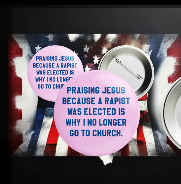 Praising Jesus Because A Rapist Was Elected Is Why I No Longer Go To Church Button