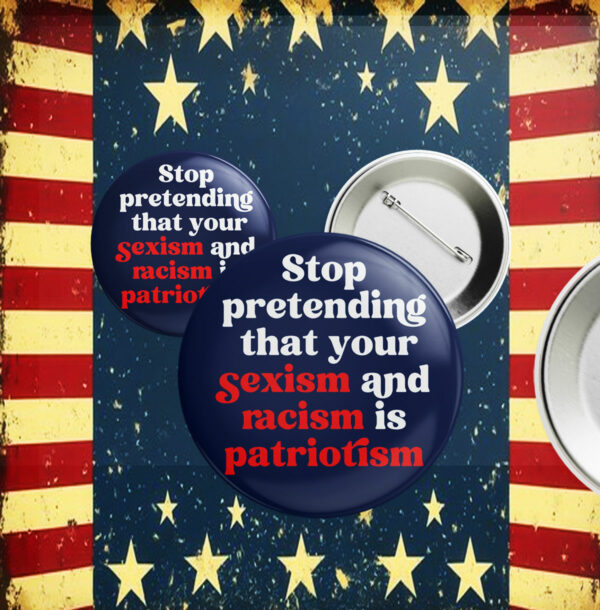 Stop Pretending Your Sexism and Racism is Patriotism Button