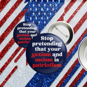 Stop Pretending Your Sexism and Racism is Patriotism Button