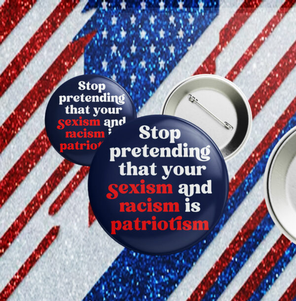 Stop Pretending Your Sexism and Racism is Patriotism Button