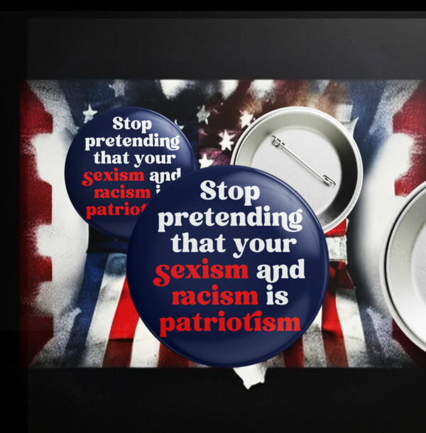 Stop Pretending Your Sexism and Racism is Patriotism Button