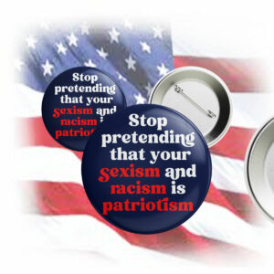Stop Pretending Your Sexism and Racism is Patriotism Button