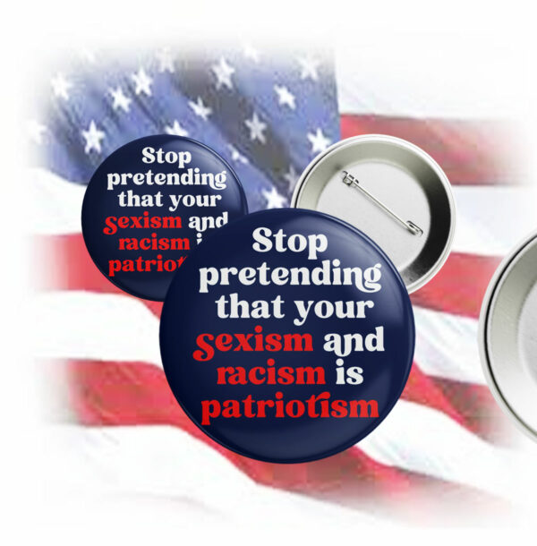 Stop Pretending Your Sexism and Racism is Patriotism Button