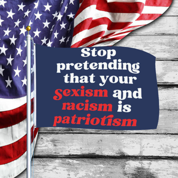 Stop Pretending Your Sexism and Racism is Patriotism Flag