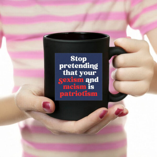 Stop Pretending Your Sexism and Racism is Patriotism Mug