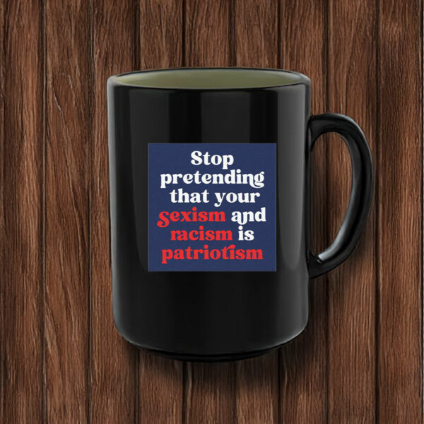 Stop Pretending Your Sexism and Racism is Patriotism Mug