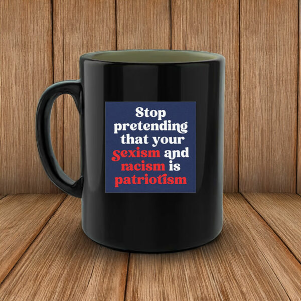 Stop Pretending Your Sexism and Racism is Patriotism Mug