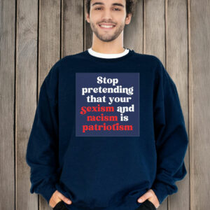 Stop Pretending Your Sexism and Racism is Patriotism T-Shirt