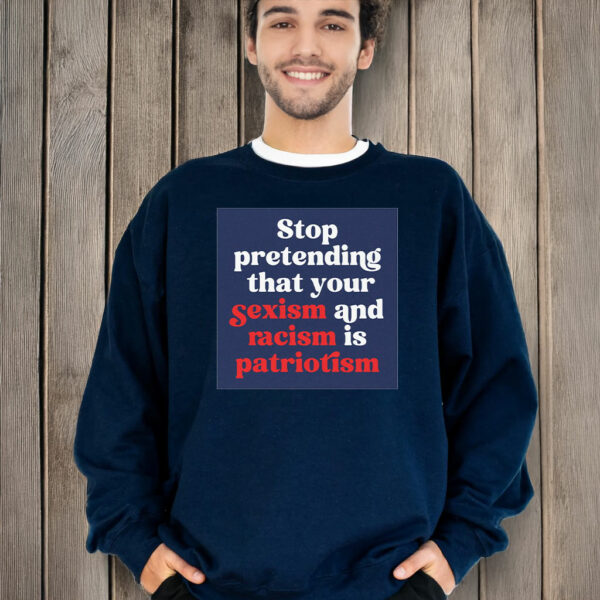 Stop Pretending Your Sexism and Racism is Patriotism T-Shirt