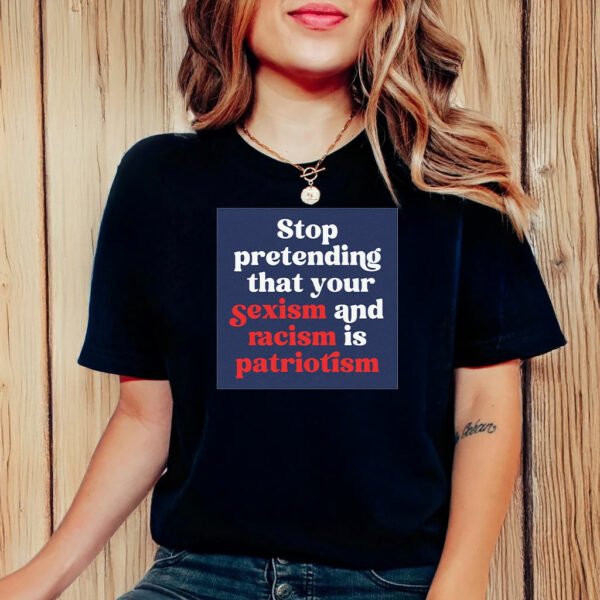 Stop Pretending Your Sexism and Racism is Patriotism T-Shirt