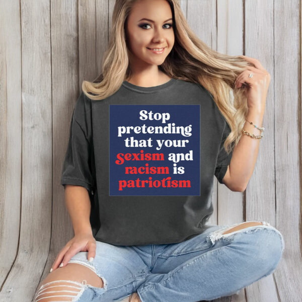 Stop Pretending Your Sexism and Racism is Patriotism T-Shirt