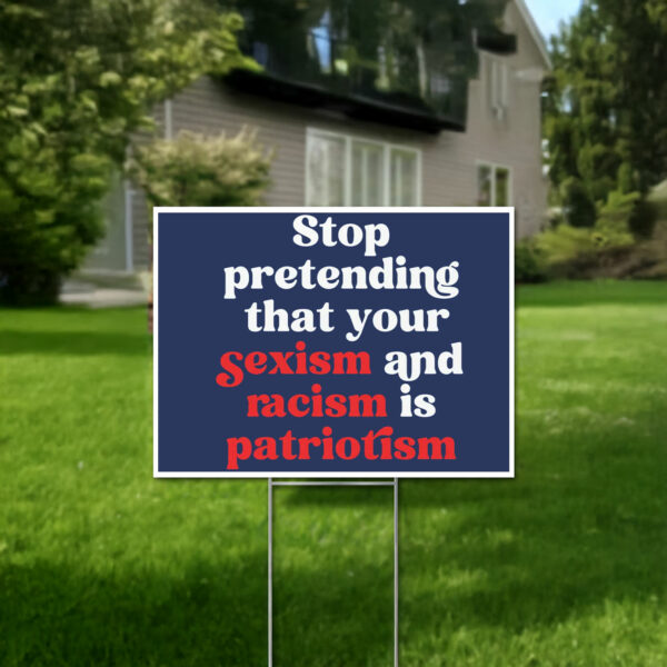 Stop Pretending Your Sexism and Racism is Patriotism Yard Sign