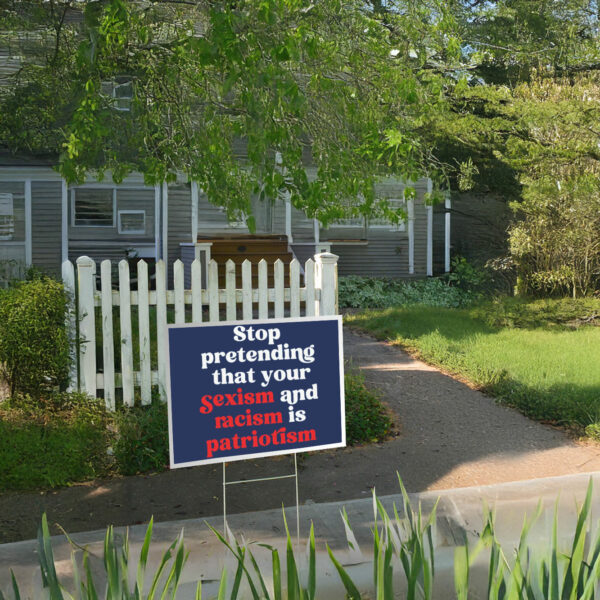 Stop Pretending Your Sexism and Racism is Patriotism Yard Sign