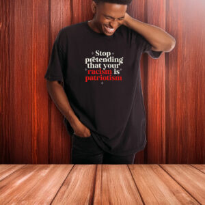 Stop pretending your racism is patriotism T-Shirt