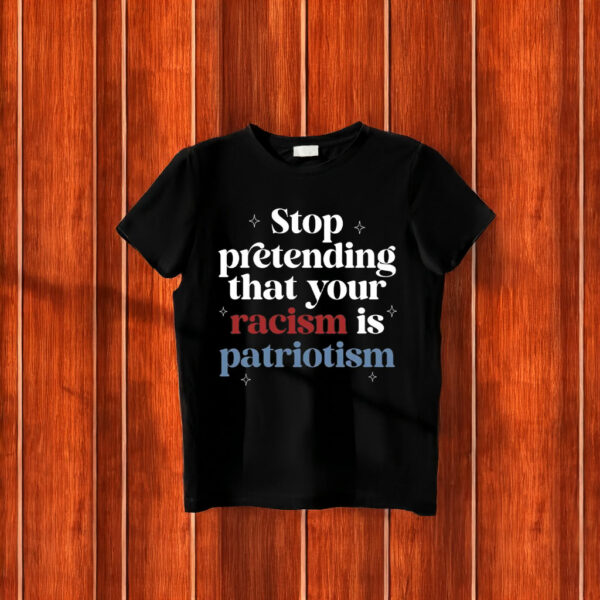 Anti Trump, Stop pretending your racism is patriotism T-Shirt