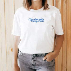 Are Your Eggs Cheaper Yet Anti Trump - Anti Maga T-Shirt