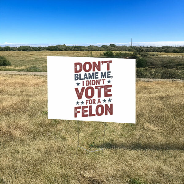 Don't Blame Me, I Didn't Vote for a Felon Yard Sign