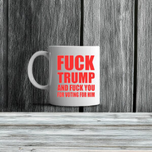 Fuck Donald Trump And Fuck You For Voting For Him Mug