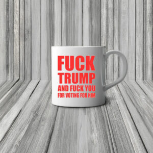 Fuck Donald Trump And Fuck You For Voting For Him Mug
