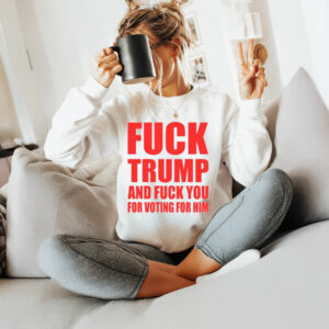 Fuck Donald Trump And Fuck You For Voting For Him T-Shirt