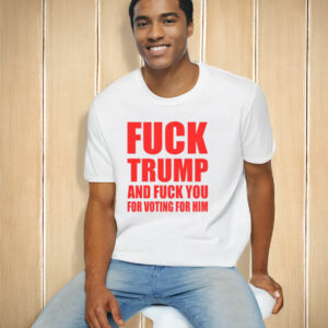 Fuck Donald Trump And Fuck You For Voting For Him T-Shirt