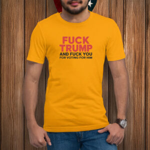 Fuck Trump And Fuck You For Voting For Him T-shirt