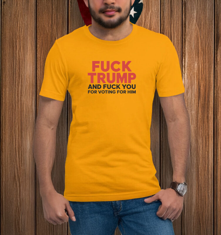 Fuck Trump And Fuck You For Voting For Him T-shirt