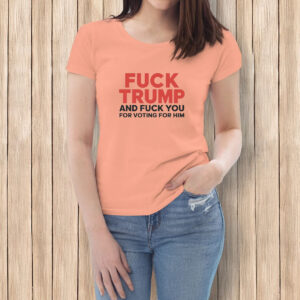 Fuck Trump And Fuck You For Voting For Him T-shirt