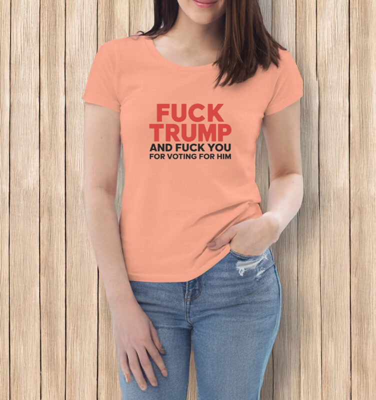 Fuck Trump And Fuck You For Voting For Him T-shirt